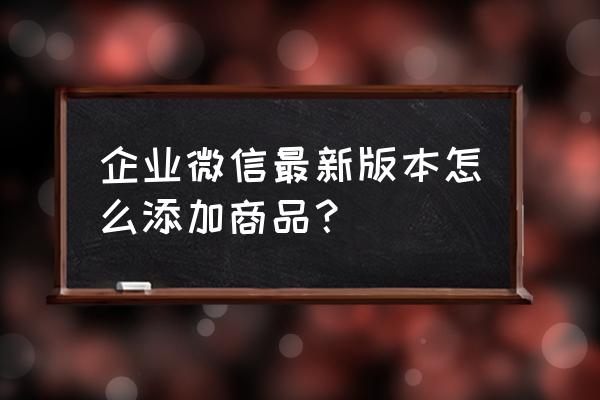企业微信怎么增加小程序 企业微信最新版本怎么添加商品? 企业微信怎么增加小程序 企业微信最新版本怎么添加商品?