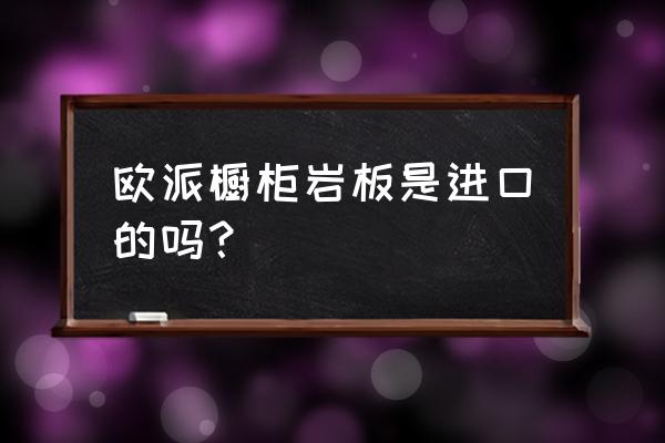 进口橱柜板材有哪些品牌 欧派橱柜岩板是进口的吗? 进口橱柜板材有哪些品牌 欧派橱柜岩板是进口的吗?