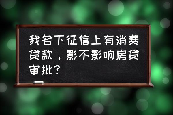 征信上有贷款审批会影响房贷吗 我名下征信上有消费贷款,影不影响房贷审批? 征信上有贷款审批会影响房贷吗 我名下征信上有消费贷款,影不影响房贷审批?