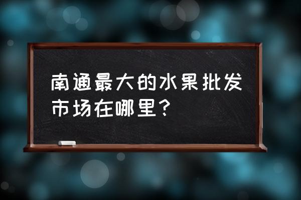 南通批发水果的在哪里 南通最大的水果批发市场在哪里? 南通批发水果的在哪里 南通最大的水果批发市场在哪里?