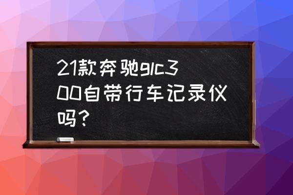 奔驰glc自带行车记录仪使用教程 21款奔驰glc300自带行车记录仪吗? 奔驰glc自带行车记录仪使用教程 21款奔驰glc300自带行车记录仪吗?