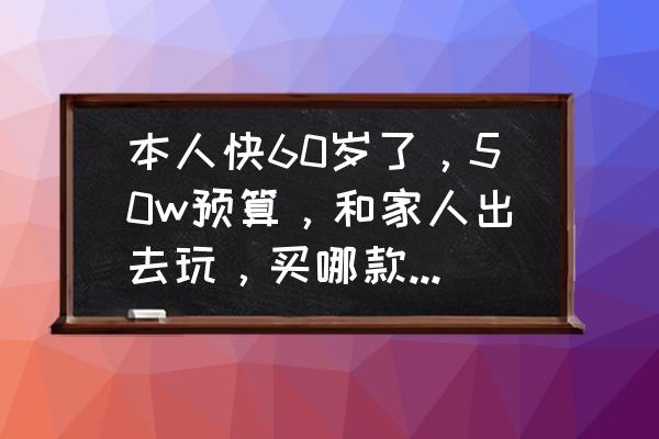 适合年轻女生开的车50万新车 本人快60岁了,50w预算,和家人出去玩,买哪款suv好? 适合年轻女生开的车50万新车 本人快60岁了,50w预算,和家人出去玩,买哪款suv好?