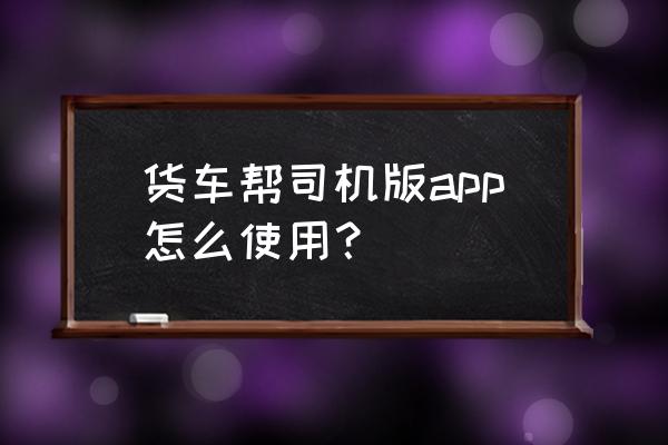 货车帮怎么注册有什么要求 货车帮司机版app怎么使用? 货车帮怎么注册有什么要求 货车帮司机版app怎么使用?