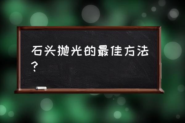 石头小摆件制作 石头抛光的最佳方法? 石头小摆件制作 石头抛光的最佳方法?