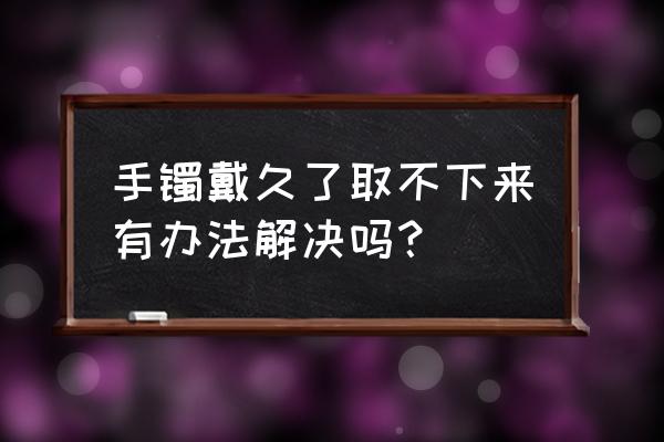 手镯怎么才能轻松的取下来 手镯戴久了取不下来有办法解决吗? 手镯怎么才能轻松的取下来 手镯戴久了取不下来有办法解决吗?