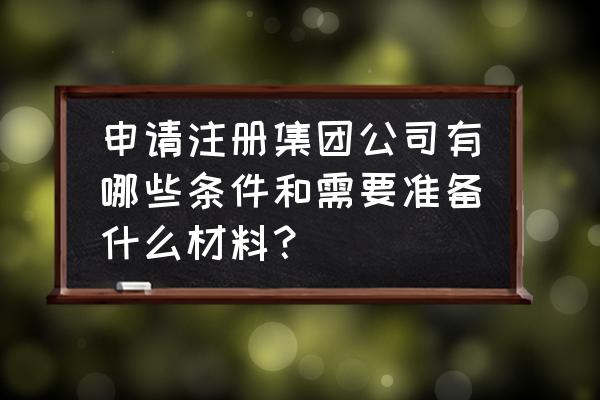 成立股份公司需要什么条件 申请注册集团公司有哪些条件和需要准备什么材料? 成立股份公司需要什么条件 申请注册集团公司有哪些条件和需要准备什么材料?