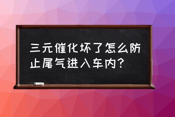 三元催化器怎么分辨是否堵了 三元催化坏了怎么防止尾气进入车内? 三元催化器怎么分辨是否堵了 三元催化坏了怎么防止尾气进入车内?