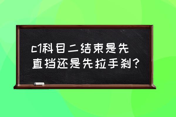 科二考试是先挂挡还是先放手刹 c1科目二结束是先直挡还是先拉手刹? 科二考试是先挂挡还是先放手刹 c1科目二结束是先直挡还是先拉手刹?